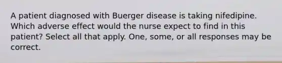 A patient diagnosed with Buerger disease is taking nifedipine. Which adverse effect would the nurse expect to find in this patient? Select all that apply. One, some, or all responses may be correct.