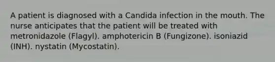 A patient is diagnosed with a Candida infection in the mouth. The nurse anticipates that the patient will be treated with metronidazole (Flagyl). amphotericin B (Fungizone). isoniazid (INH). nystatin (Mycostatin).