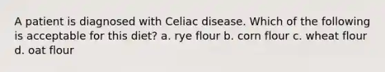 A patient is diagnosed with Celiac disease. Which of the following is acceptable for this diet? a. rye flour b. corn flour c. wheat flour d. oat flour