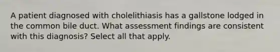 A patient diagnosed with cholelithiasis has a gallstone lodged in the common bile duct. What assessment findings are consistent with this diagnosis? Select all that apply.