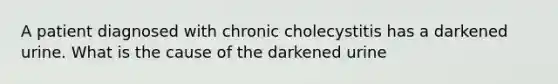 A patient diagnosed with chronic cholecystitis has a darkened urine. What is the cause of the darkened urine