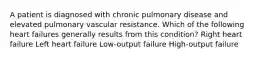 A patient is diagnosed with chronic pulmonary disease and elevated pulmonary vascular resistance. Which of the following heart failures generally results from this condition? Right heart failure Left heart failure Low-output failure High-output failure