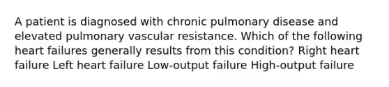 A patient is diagnosed with chronic pulmonary disease and elevated pulmonary vascular resistance. Which of the following heart failures generally results from this condition? Right heart failure Left heart failure Low-output failure High-output failure