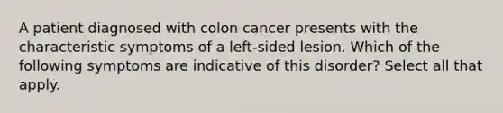 A patient diagnosed with colon cancer presents with the characteristic symptoms of a left-sided lesion. Which of the following symptoms are indicative of this disorder? Select all that apply.