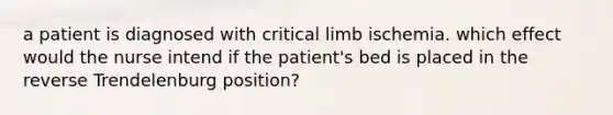 a patient is diagnosed with critical limb ischemia. which effect would the nurse intend if the patient's bed is placed in the reverse Trendelenburg position?