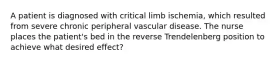 A patient is diagnosed with critical limb ischemia, which resulted from severe chronic peripheral vascular disease. The nurse places the patient's bed in the reverse Trendelenberg position to achieve what desired effect?