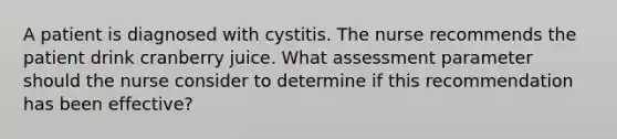 A patient is diagnosed with cystitis. The nurse recommends the patient drink cranberry juice. What assessment parameter should the nurse consider to determine if this recommendation has been effective?