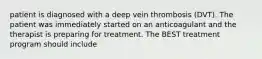 patient is diagnosed with a deep vein thrombosis (DVT). The patient was immediately started on an anticoagulant and the therapist is preparing for treatment. The BEST treatment program should include