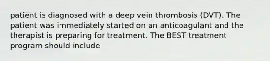 patient is diagnosed with a deep vein thrombosis (DVT). The patient was immediately started on an anticoagulant and the therapist is preparing for treatment. The BEST treatment program should include