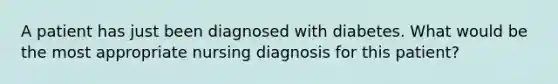 A patient has just been diagnosed with diabetes. What would be the most appropriate nursing diagnosis for this patient?