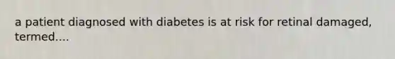 a patient diagnosed with diabetes is at risk for retinal damaged, termed....