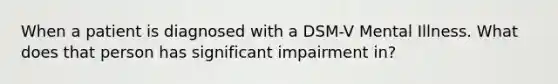 When a patient is diagnosed with a DSM-V Mental Illness. What does that person has significant impairment in?