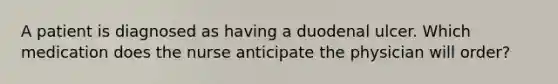 A patient is diagnosed as having a duodenal ulcer. Which medication does the nurse anticipate the physician will order?