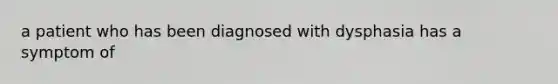 a patient who has been diagnosed with dysphasia has a symptom of