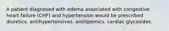 A patient diagnosed with edema associated with congestive heart failure (CHF) and hypertension would be prescribed diuretics. antihypertensives. antilipemics. cardiac glycosides.