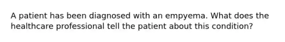 A patient has been diagnosed with an empyema. What does the healthcare professional tell the patient about this condition?