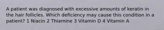 A patient was diagnosed with excessive amounts of keratin in the hair follicles. Which deficiency may cause this condition in a patient? 1 Niacin 2 Thiamine 3 Vitamin D 4 Vitamin A