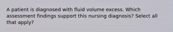 A patient is diagnosed with fluid volume excess. Which assessment findings support this nursing diagnosis? Select all that apply?