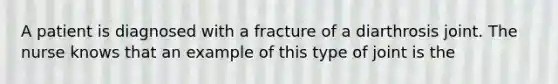 A patient is diagnosed with a fracture of a diarthrosis joint. The nurse knows that an example of this type of joint is the