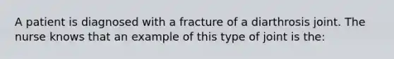 A patient is diagnosed with a fracture of a diarthrosis joint. The nurse knows that an example of this type of joint is the: