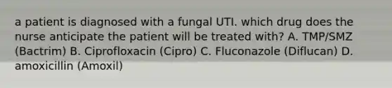 a patient is diagnosed with a fungal UTI. which drug does the nurse anticipate the patient will be treated with? A. TMP/SMZ (Bactrim) B. Ciprofloxacin (Cipro) C. Fluconazole (Diflucan) D. amoxicillin (Amoxil)