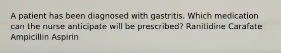 A patient has been diagnosed with gastritis. Which medication can the nurse anticipate will be prescribed? Ranitidine Carafate Ampicillin Aspirin