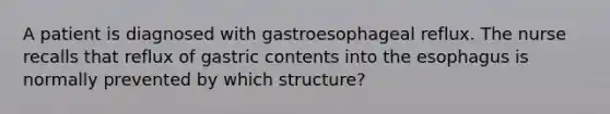 A patient is diagnosed with gastroesophageal reflux. The nurse recalls that reflux of gastric contents into the esophagus is normally prevented by which structure?