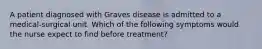 A patient diagnosed with Graves disease is admitted to a medical-surgical unit. Which of the following symptoms would the nurse expect to find before treatment?