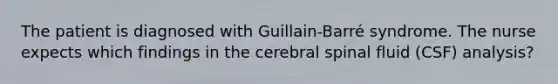 The patient is diagnosed with Guillain-Barré syndrome. The nurse expects which findings in the cerebral spinal fluid (CSF) analysis?