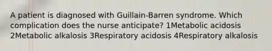 A patient is diagnosed with Guillain-Barren syndrome. Which complication does the nurse anticipate? 1Metabolic acidosis 2Metabolic alkalosis 3Respiratory acidosis 4Respiratory alkalosis