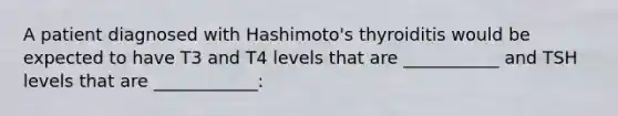 A patient diagnosed with Hashimoto's thyroiditis would be expected to have T3 and T4 levels that are ___________ and TSH levels that are ____________: