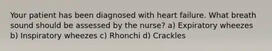 Your patient has been diagnosed with heart failure. What breath sound should be assessed by the nurse? a) Expiratory wheezes b) Inspiratory wheezes c) Rhonchi d) Crackles