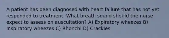 A patient has been diagnosed with heart failure that has not yet responded to treatment. What breath sound should the nurse expect to assess on auscultation? A) Expiratory wheezes B) Inspiratory wheezes C) Rhonchi D) Crackles