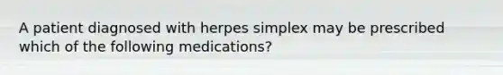 A patient diagnosed with herpes simplex may be prescribed which of the following medications?