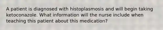 A patient is diagnosed with histoplasmosis and will begin taking ketoconazole. What information will the nurse include when teaching this patient about this medication?