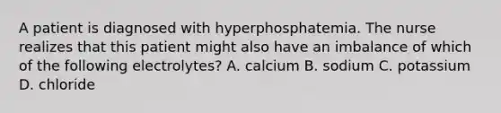 A patient is diagnosed with hyperphosphatemia. The nurse realizes that this patient might also have an imbalance of which of the following electrolytes? A. calcium B. sodium C. potassium D. chloride