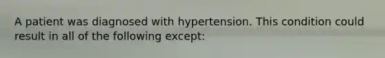 A patient was diagnosed with hypertension. This condition could result in all of the following except: