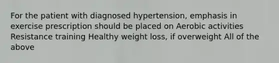 For the patient with diagnosed hypertension, emphasis in exercise prescription should be placed on Aerobic activities Resistance training Healthy weight loss, if overweight All of the above