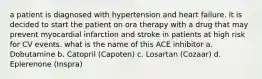 a patient is diagnosed with hypertension and heart failure. it is decided to start the patient on ora therapy with a drug that may prevent myocardial infarction and stroke in patients at high risk for CV events. what is the name of this ACE inhibitor a. Dobutamine b. Catopril (Capoten) c. Losartan (Cozaar) d. Eplerenone (Inspra)