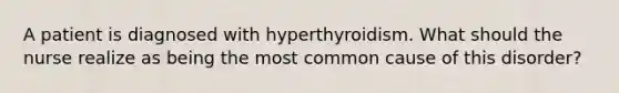 A patient is diagnosed with hyperthyroidism. What should the nurse realize as being the most common cause of this disorder?