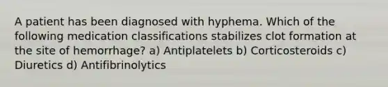 A patient has been diagnosed with hyphema. Which of the following medication classifications stabilizes clot formation at the site of hemorrhage? a) Antiplatelets b) Corticosteroids c) Diuretics d) Antifibrinolytics