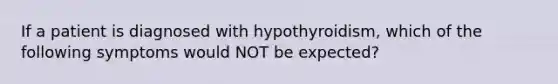 If a patient is diagnosed with hypothyroidism, which of the following symptoms would NOT be expected?