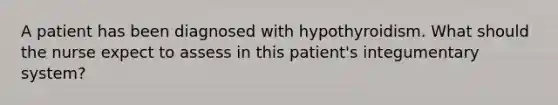 A patient has been diagnosed with hypothyroidism. What should the nurse expect to assess in this patient's integumentary system?