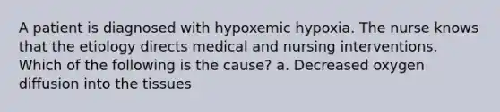 A patient is diagnosed with hypoxemic hypoxia. The nurse knows that the etiology directs medical and nursing interventions. Which of the following is the cause? a. Decreased oxygen diffusion into the tissues