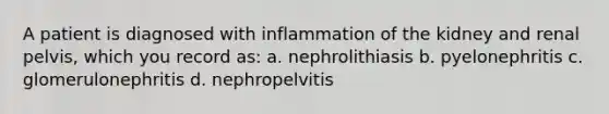 A patient is diagnosed with inflammation of the kidney and renal pelvis, which you record as: a. nephrolithiasis b. pyelonephritis c. glomerulonephritis d. nephropelvitis