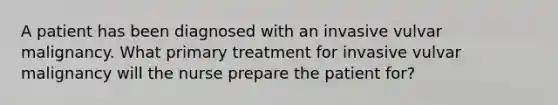 A patient has been diagnosed with an invasive vulvar malignancy. What primary treatment for invasive vulvar malignancy will the nurse prepare the patient for?