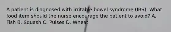 A patient is diagnosed with irritable bowel syndrome (IBS). What food item should the nurse encourage the patient to avoid? A. Fish B. Squash C. Pulses D. Wheat