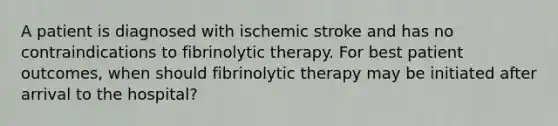 A patient is diagnosed with ischemic stroke and has no contraindications to fibrinolytic therapy. For best patient outcomes, when should fibrinolytic therapy may be initiated after arrival to the hospital?