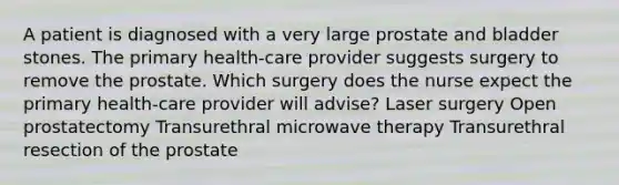 A patient is diagnosed with a very large prostate and bladder stones. The primary health-care provider suggests surgery to remove the prostate. Which surgery does the nurse expect the primary health-care provider will advise? Laser surgery Open prostatectomy Transurethral microwave therapy Transurethral resection of the prostate