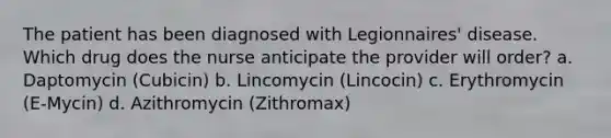 The patient has been diagnosed with Legionnaires' disease. Which drug does the nurse anticipate the provider will order? a. Daptomycin (Cubicin) b. Lincomycin (Lincocin) c. Erythromycin (E-Mycin) d. Azithromycin (Zithromax)